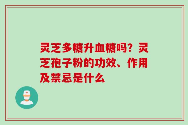 灵芝多糖升吗？灵芝孢子粉的功效、作用及禁忌是什么