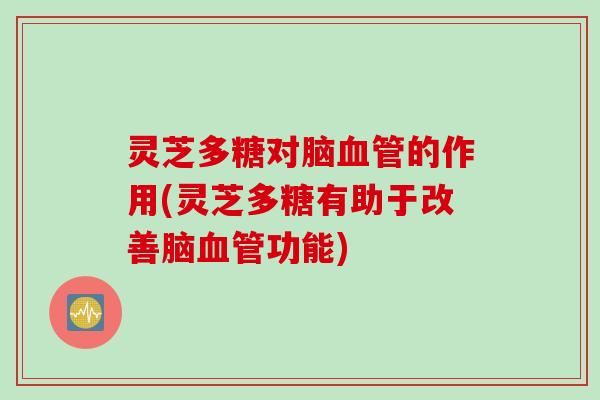 灵芝多糖对脑血管的作用(灵芝多糖有助于改善脑血管功能)
