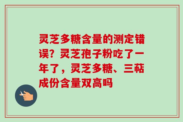 灵芝多糖含量的测定错误？灵芝孢子粉吃了一年了，灵芝多糖、三萜成份含量双高吗
