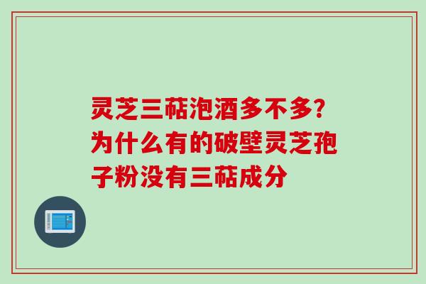 灵芝三萜泡酒多不多?为什么有的破壁灵芝孢子粉没有三萜成分