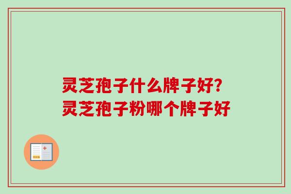 灵芝孢子什么牌子好？灵芝孢子粉哪个牌子好