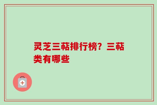 灵芝三萜排行榜？三萜类有哪些