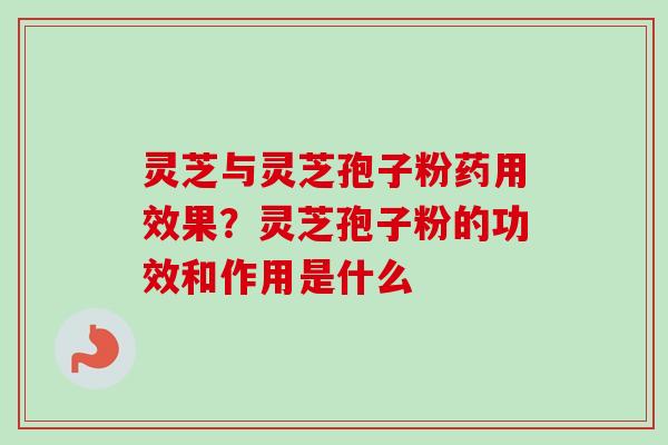 灵芝与灵芝孢子粉药用效果?灵芝孢子粉的功效和作用是什么