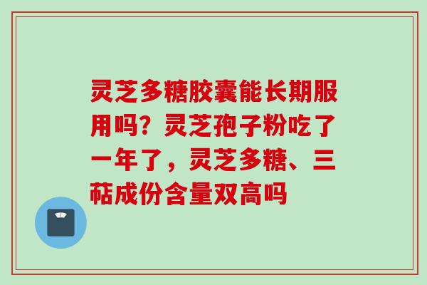 灵芝多糖胶囊能长期服用吗？灵芝孢子粉吃了一年了，灵芝多糖、三萜成份含量双高吗
