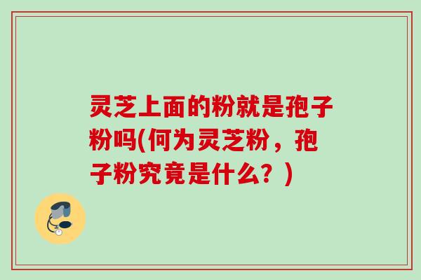 灵芝上面的粉就是孢子粉吗(何为灵芝粉，孢子粉究竟是什么？)