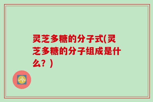 灵芝多糖的分子式(灵芝多糖的分子组成是什么?) 灵芝多糖的分子式(灵芝多糖的分子组成是什么?)