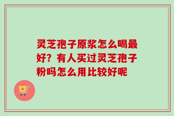 灵芝孢子原浆怎么喝最好？有人买过灵芝孢子粉吗怎么用比较好呢