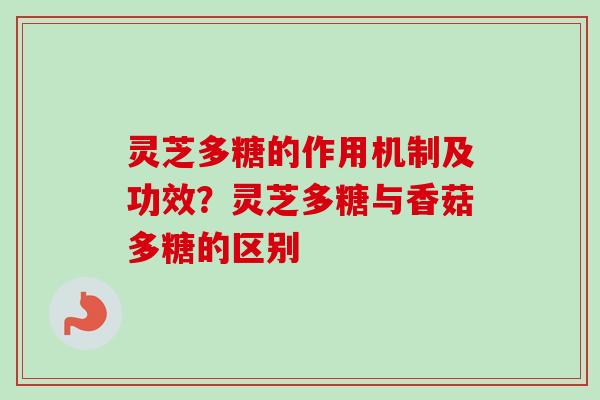 灵芝多糖的作用机制及功效?灵芝多糖与香菇多糖的区别 灵芝多糖的作用机制及功效?灵芝多糖与香菇多糖的区别