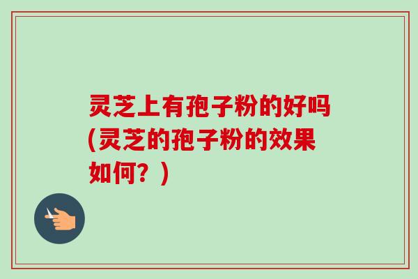 灵芝上有孢子粉的好吗(灵芝的孢子粉的效果如何？)