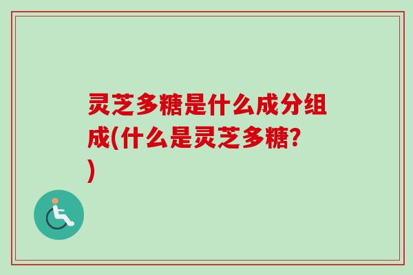 灵芝多糖是什么成分组成(什么是灵芝多糖？)