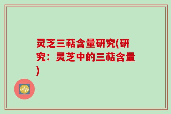 灵芝三萜含量研究(研究：灵芝中的三萜含量)