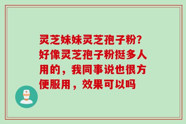 灵芝妹妹灵芝孢子粉？好像灵芝孢子粉挺多人用的，我同事说也很方便服用，效果可以吗