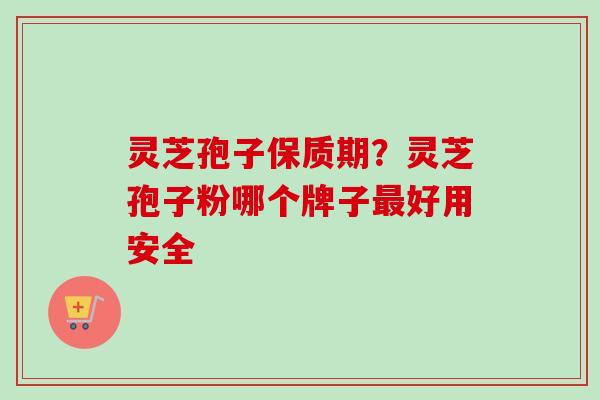 灵芝孢子保质期？灵芝孢子粉哪个牌子最好用安全