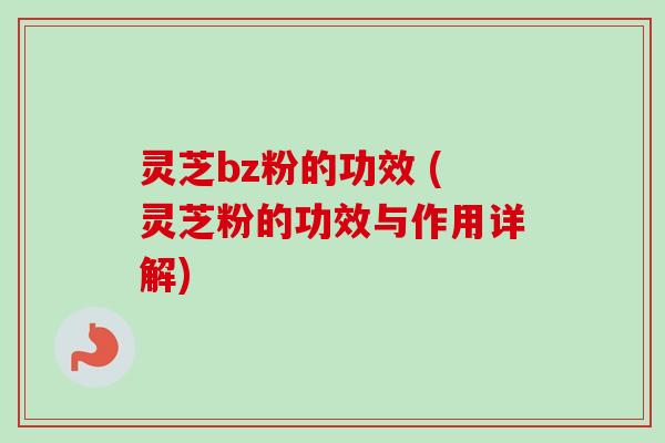 灵芝bz粉的功效 (灵芝粉的功效与作用详解) 灵芝bz粉的功效 (灵芝粉的功效与作用详解)
