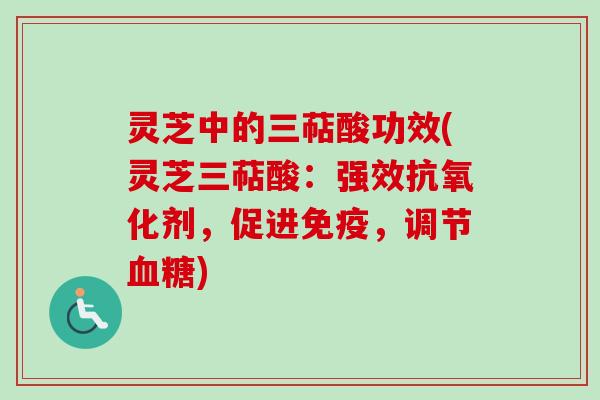 灵芝中的三萜酸功效(灵芝三萜酸：强效抗氧化剂，促进免疫，调节血糖)