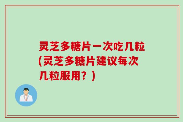 灵芝多糖片一次吃几粒(灵芝多糖片建议每次几粒服用？)