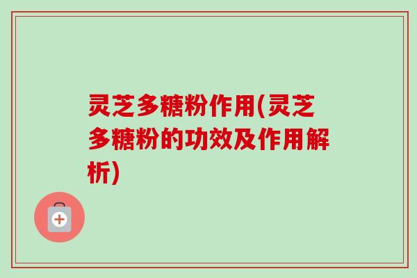 灵芝多糖粉作用(灵芝多糖粉的功效及作用解析)