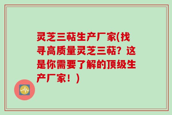 灵芝三萜生产厂家(找寻高质量灵芝三萜?这是你需要了解的生产厂家!) 灵芝三萜生产厂家(找寻高质量灵芝三萜?这是你需要了解的生产厂家!)