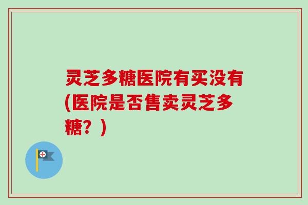 灵芝多糖医院有买没有(医院是否售卖灵芝多糖？)
