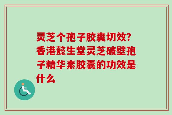 灵芝个孢子胶囊切效?香港懿生堂灵芝破壁孢子精华素胶囊的功效是什么