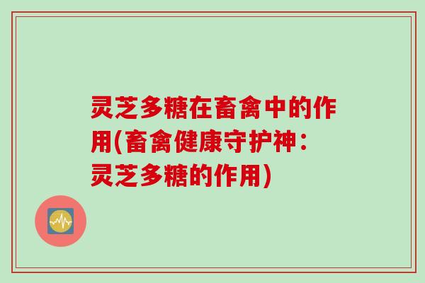 灵芝多糖在畜禽中的作用(畜禽健康守护神:灵芝多糖的作用) 灵芝多糖在畜禽中的作用(畜禽健康守护神:灵芝多糖的作用)