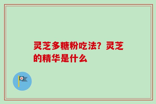 灵芝多糖粉吃法？灵芝的精华是什么