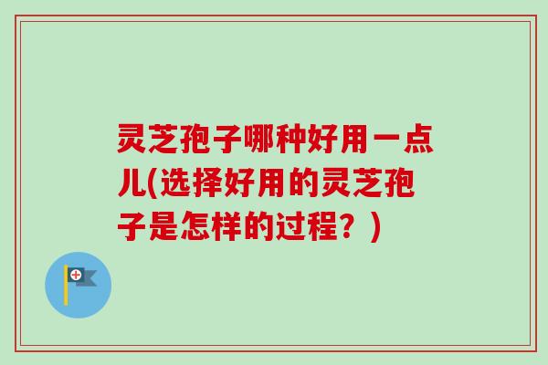 灵芝孢子哪种好用一点儿(选择好用的灵芝孢子是怎样的过程？)