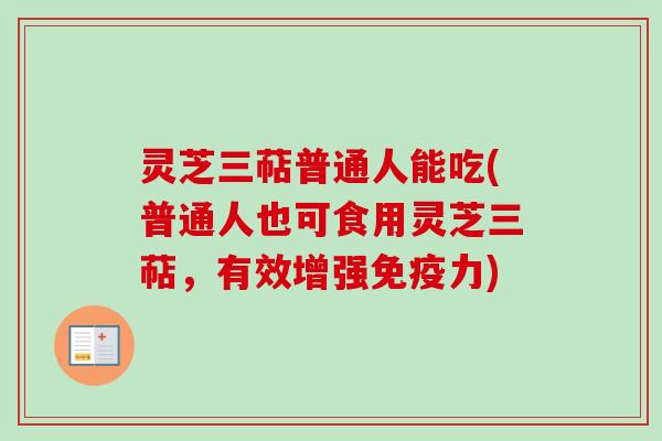 灵芝三萜普通人能吃(普通人也可食用灵芝三萜，有效增强免疫力)
