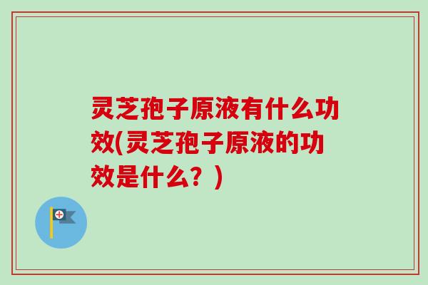 灵芝孢子原液有什么功效(灵芝孢子原液的功效是什么?)