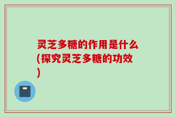 灵芝多糖的作用是什么(探究灵芝多糖的功效)