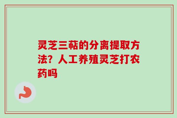 灵芝三萜的分离提取方法？人工养殖灵芝打农药吗