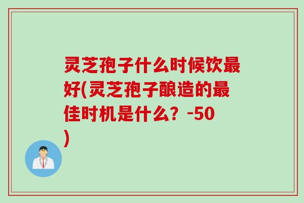 灵芝孢子什么时候饮最好(灵芝孢子酿造的最佳时机是什么？-50)