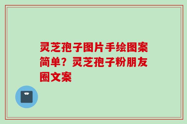 灵芝孢子图片手绘图案简单?灵芝孢子粉朋友圈文案