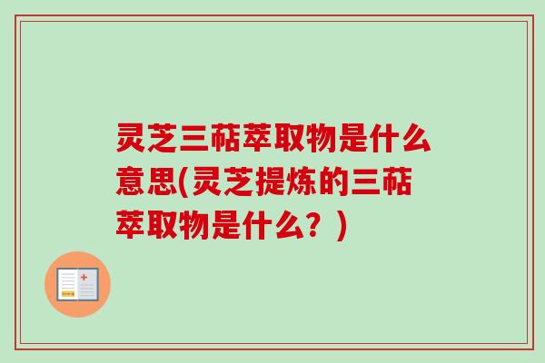 灵芝三萜萃取物是什么意思(灵芝提炼的三萜萃取物是什么?)