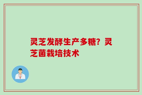 灵芝发酵生产多糖?灵芝菌栽培技术 灵芝发酵生产多糖?灵芝菌栽培技术