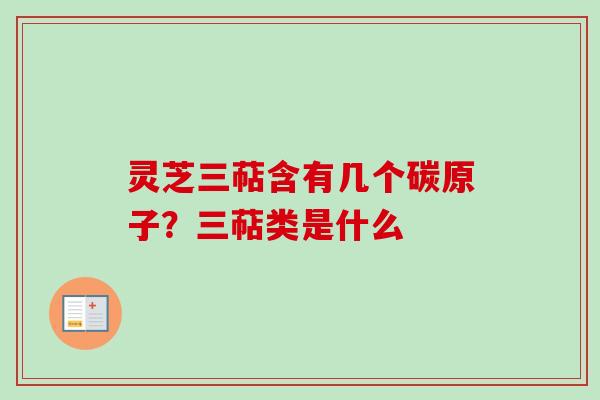 灵芝三萜含有几个碳原子？三萜类是什么