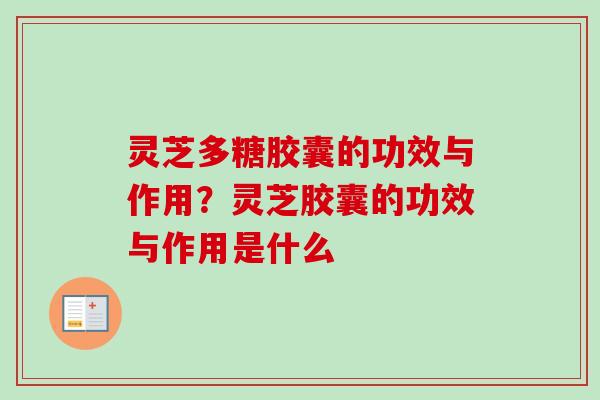 灵芝多糖胶囊的功效与作用?灵芝胶囊的功效与作用是什么 灵芝多糖胶囊的功效与作用?灵芝胶囊的功效与作用是什么