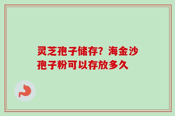 灵芝孢子储存？海金沙孢子粉可以存放多久