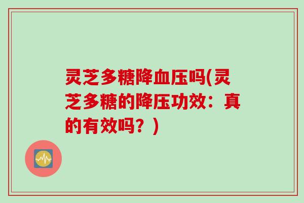 灵芝多糖降血压吗(灵芝多糖的降压功效：真的有效吗？)