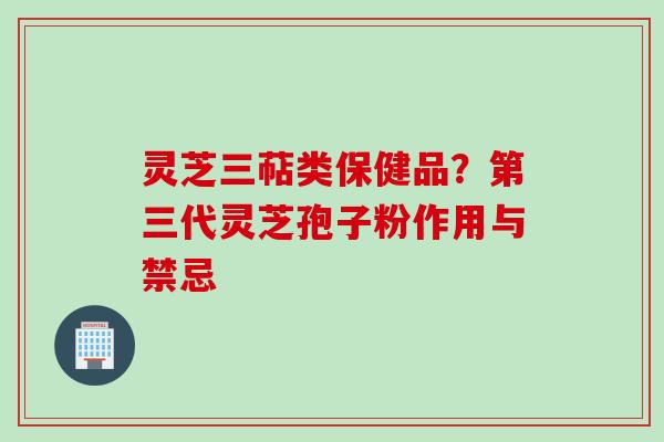 灵芝三萜类保健品？第三代灵芝孢子粉作用与禁忌