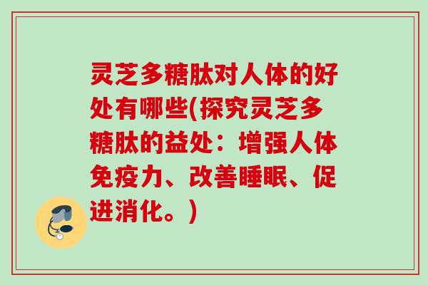 灵芝多糖肽对人体的好处有哪些(探究灵芝多糖肽的益处:增强人体免疫力、改善、促进消化。) 灵芝多糖肽对人体的好处有哪些(探究灵芝多糖肽的益处:增强人体免疫力、改善、促进消化。)
