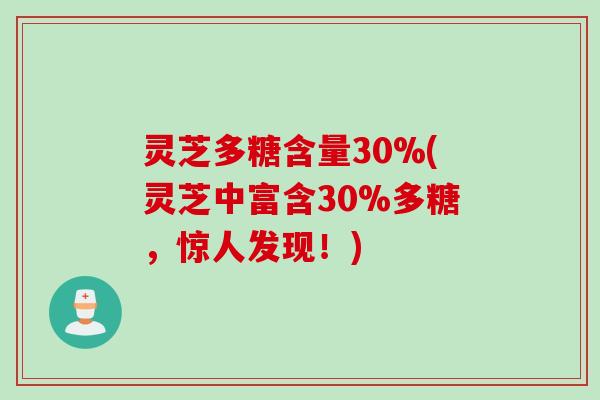 灵芝多糖含量30%(灵芝中富含30%多糖，惊人发现！)