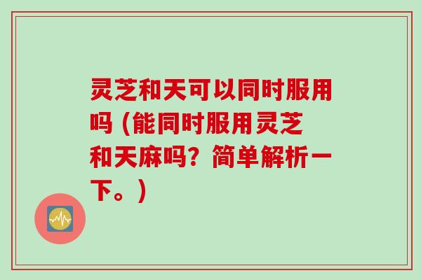 灵芝和天可以同时服用吗 (能同时服用灵芝和天麻吗?简单解析一下。)