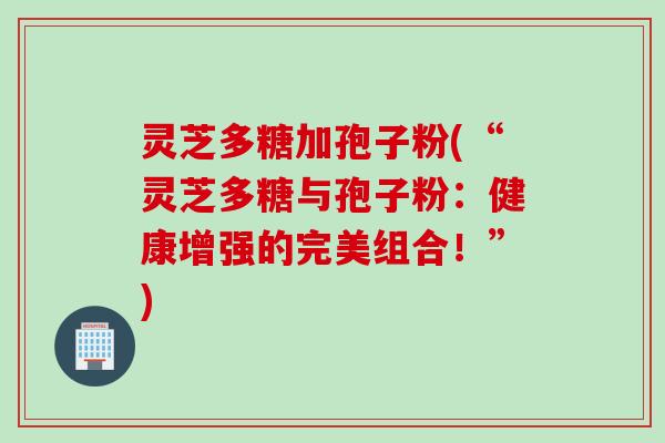 灵芝多糖加孢子粉(“灵芝多糖与孢子粉:健康增强的完美组合!”)
