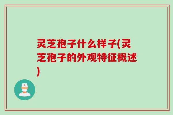 灵芝孢子什么样子(灵芝孢子的外观特征概述)