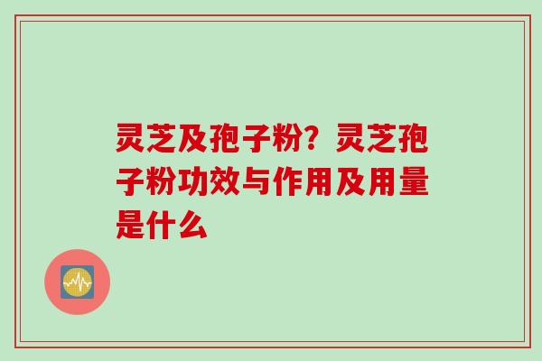 灵芝及孢子粉?灵芝孢子粉功效与作用及用量是什么