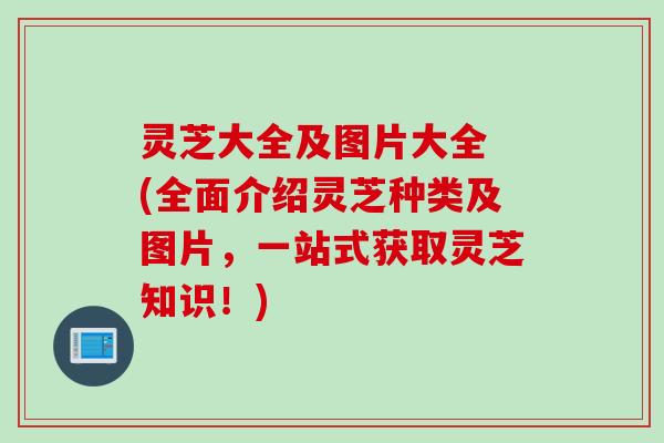 灵芝大全及图片大全 (全面介绍灵芝种类及图片,一站式获取灵芝知识!) 灵芝大全及图片大全 (全面介绍灵芝种类及图片,一站式获取灵芝知识!)
