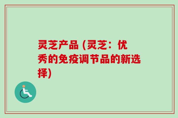 灵芝产品 (灵芝:优秀的免疫调节品的新选择)