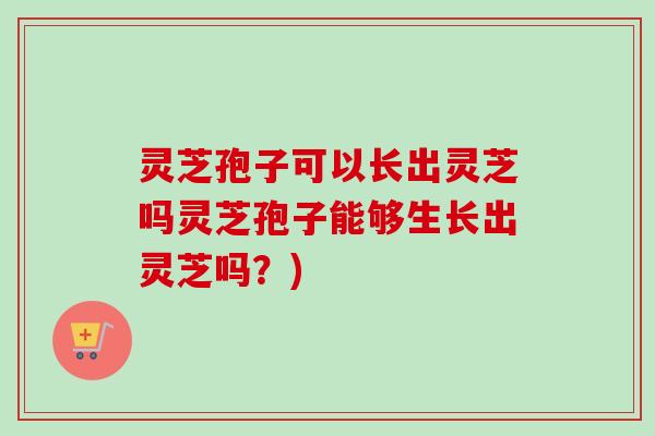 灵芝孢子可以长出灵芝吗灵芝孢子能够生长出灵芝吗？)