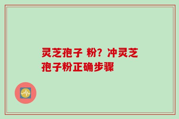 灵芝孢子 粉?冲灵芝孢子粉正确步骤 灵芝孢子 粉?冲灵芝孢子粉正确步骤